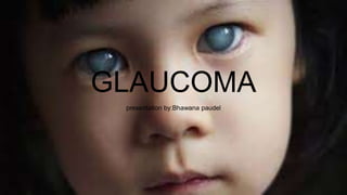 GLAUCOMA
presentation by:Bhawana paudel
 