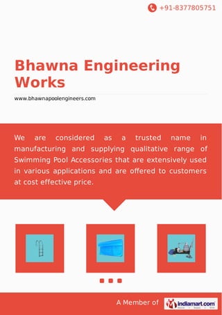 +91-8377805751
A Member of
Bhawna Engineering
Works
www.bhawnapoolengineers.com
We are considered as a trusted name in
manufacturing and supplying qualitative range of
Swimming Pool Accessories that are extensively used
in various applications and are oﬀered to customers
at cost effective price.
 