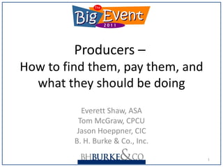 Producers –  How to find them, pay them, and what they should be doing Everett Shaw, ASA Tom McGraw, CPCU Jason Hoeppner, CIC B. H. Burke & Co., Inc. 
