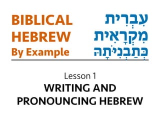 BIBLICAL
HEBREW
By Example
Lesson 1
WRITING AND  
PRONOUNCING HEBREW
‫ית‬ ִ‫ר‬ ְ‫ב‬ ִ‫ע‬
‫ית‬ ִ‫א‬ ָ‫ר‬ ְ‫ק‬ ִ‫מ‬
ּ‫ה‬ ָ‫ֹת‬ּ‫י‬ ִ‫נ‬ ְ‫ב‬ ַ‫ת‬ ְּ‫כ‬
 