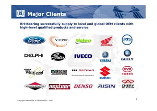 Major Clients
   BH-Bearing successfully supply to local and global OEM clients with
   high-level qualified products and service




                                                                         5
Copyright reserved by DLA Autopart Inc, 2009
 