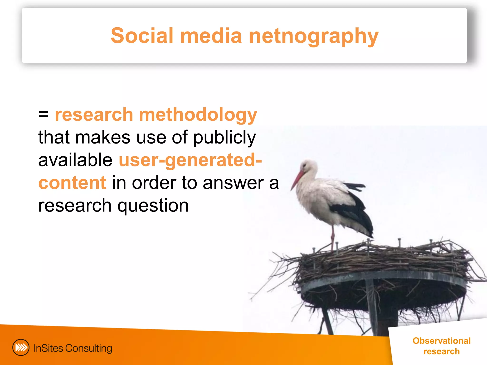 Social media netnography


= research methodology
that makes use of publicly
available user-generated-
content in order to answer a
research question




                                   Observational
                                     research 10
 