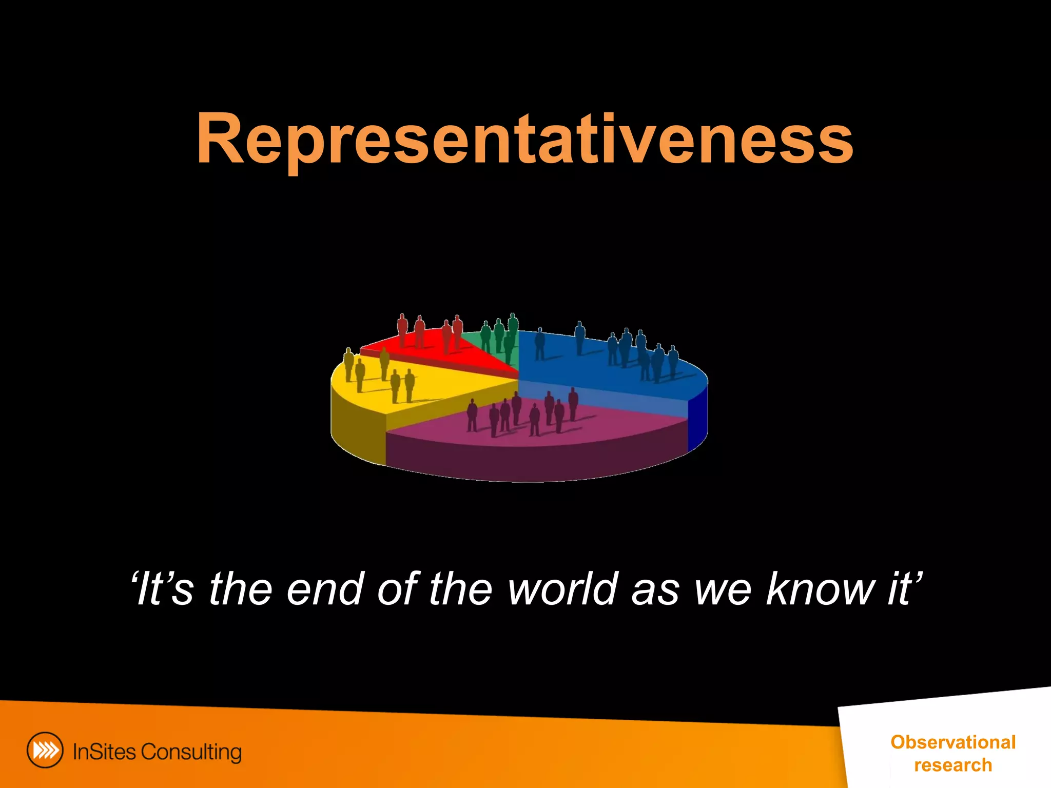 Representativeness




‘It’s the end of the world as we know it’


                                                                 Observational
                                                                    research
                        EphMRA Conference Masterclass © InSites Consulting 2011 17
 