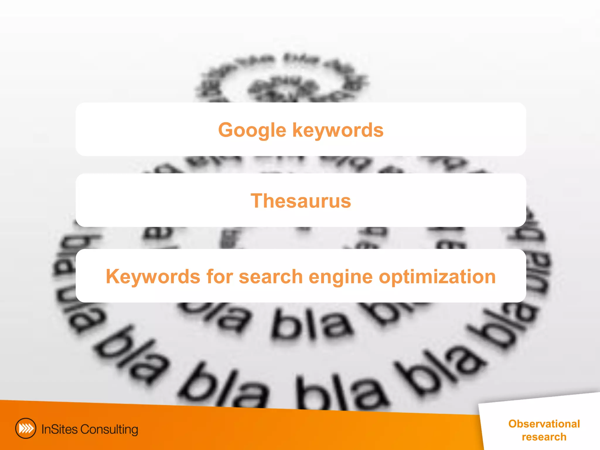 Google keywords


              Thesaurus


Keywords for search engine optimization




                                                                Observational
                                                                   research
                       EphMRA Conference Masterclass © InSites Consulting 2011 22
 