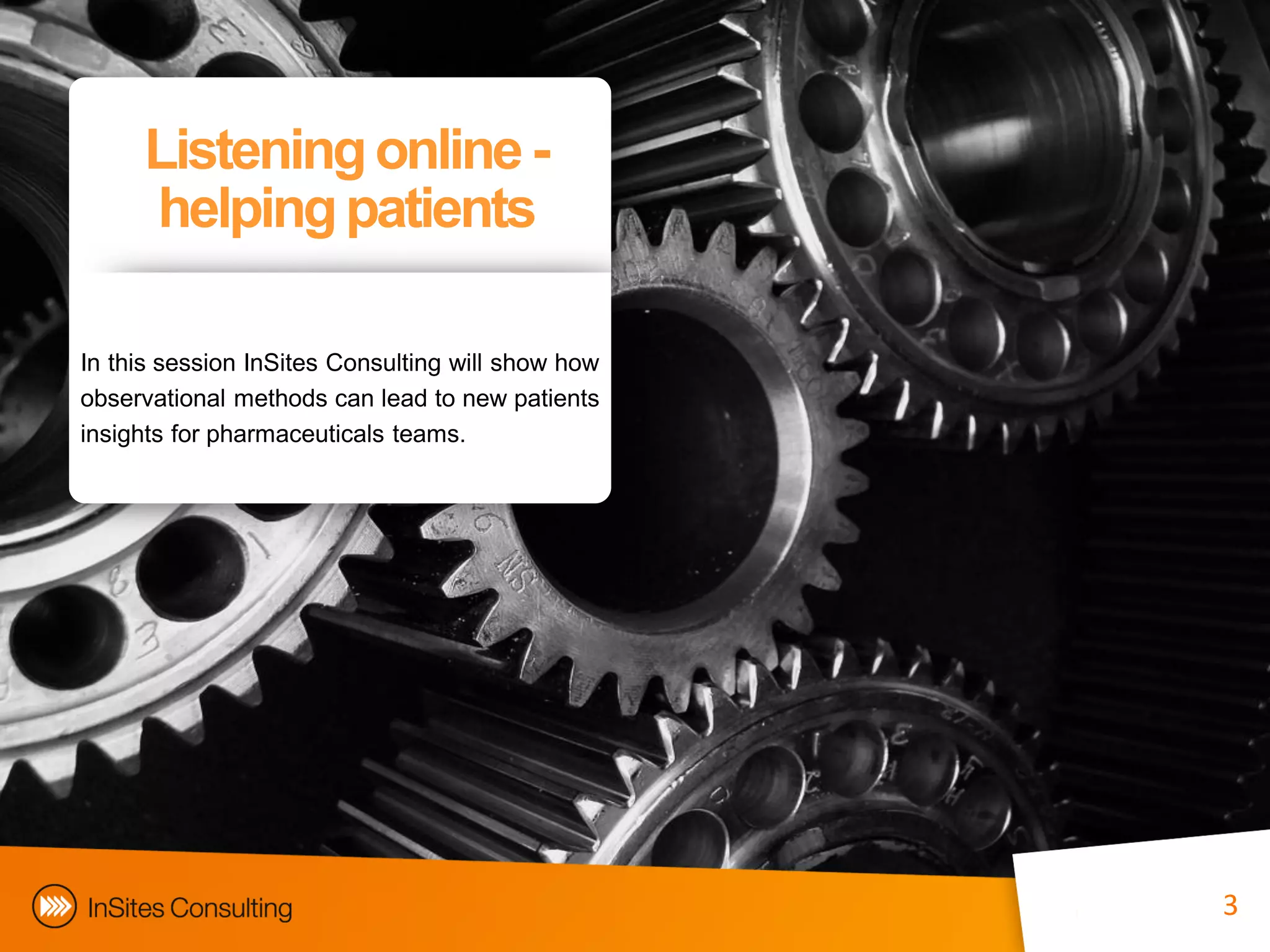 Listening online -
     helping patients

In this session InSites Consulting will show how
observational methods can lead to new patients
insights for pharmaceuticals teams.




                                                   3
 