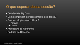 © 2016, Amazon Web Services, Inc. or its Affiliates. All rights reserved.
O que esperar dessa sessão?
• Desafios de Big Data
• Como simplificar o processamento dos dados?
• Que tecnologias devo utilizar?
• Porque?
• Como?
• Arquitetura de Referência
• Padrões de Desenho
 
