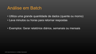 © 2016, Amazon Web Services, Inc. or its Affiliates. All rights reserved.
Análise em Batch
• Utiliza uma grande quantidade de dados (quente ou morno)
• Leva minutos ou horas para retornar respostas
• Exemplos: Gerar relatórios diários, semanais ou mensais
 