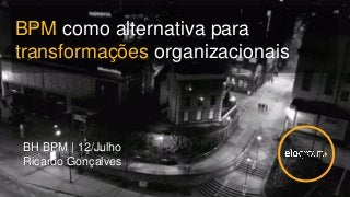 BPM como alternativa para
transformações organizacionais
BH BPM | 12/Julho
Ricardo Gonçalves
 