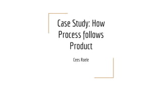 Case Study: How
Process follows
Product
Cees Roele
 