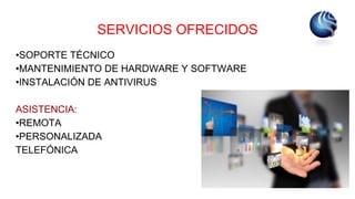 SERVICIOS OFRECIDOS
•SOPORTE TÉCNICO
•MANTENIMIENTO DE HARDWARE Y SOFTWARE
•INSTALACIÓN DE ANTIVIRUS
ASISTENCIA:
•REMOTA
•PERSONALIZADA
TELEFÓNICA
 