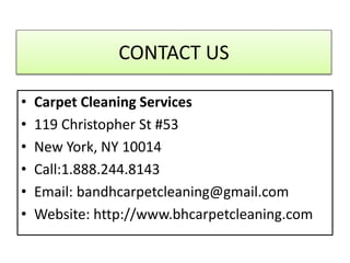 CONTACT US
• Carpet Cleaning Services
• 119 Christopher St #53
• New York, NY 10014
• Call:1.888.244.8143
• Email: bandhcarpetcleaning@gmail.com
• Website: http://www.bhcarpetcleaning.com