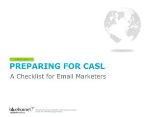 PREPARING FOR CASL
JUNE 27, 2014
A Checklist for Email Marketers
This document is provided for informational purposes
and is not intended as legal advice.
 