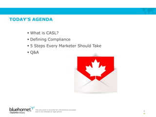 TODAY’S AGENDA
 What is CASL?
 Defining Compliance
 5 Steps Every Marketer Should Take
 Q&A
5
This document is provide...