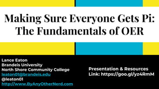 Making Sure Everyone Gets Pi:
The Fundamentals of OER
Lance Eaton
Brandeis University
North Shore Community College
leaton01@brandeis.edu
@leaton01
http://www.ByAnyOtherNerd.com
Presentation & Resources
Link: https://goo.gl/yz4RmM
 