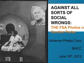 AGAINST ALL
 SORTS OF
 SOCIAL
 WRONGS:
 THE FSA Photos of
 Gordon Parks

Adrienne Phelps Coco

              BHCC

      June 18th, 2012
 