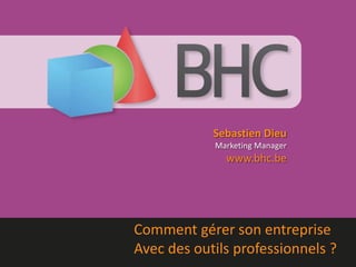 Sebastien Dieu
Marketing Manager
www.bhc.be
Comment gérer son entreprise
Avec des outils professionnels ?
 