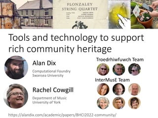 Tools and technology to support
rich community heritage
Alan Dix
Computational Foundry
Swansea University
Rachel Cowgill
Department of Music
University of York
https://alandix.com/academic/papers/BHCI2022-community/
Troedrhiwfuwch Team
InterMusE Team
 