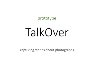 prototype
TalkOver
capturing stories about photographs
 