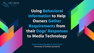 Using Behavioral
Information to Help
Owners Gather
Requirements from
their Dogs’ Responses
to Media Technology
Ilyena Hirskyj-Douglas & Janet Read
University of Central Lancashire
 