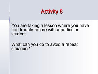 Activity 8
You are taking a lesson where you have
had trouble before with a particular
student.
What can you do to avoid a repeat
situation?

 