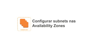 Configurar subnets nas
Availability Zones
 
