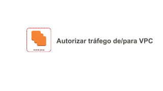 Autorizar tráfego de/para VPC
 