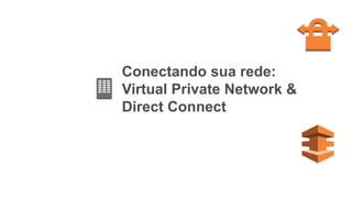 Conectando sua rede:
Virtual Private Network &
Direct Connect
 