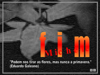 f  i  m Michèle "Podem nos tirar as flores, mas nunca a primavera."  (Eduardo Galeano) 