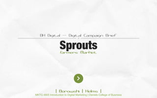BH Digital -- Digital Campaign Brief

Sprouts
F
armers Market

| Borowski | Helms |
MKTG 4805 Introduction to Digital Marketing | Daniels College of Business

 