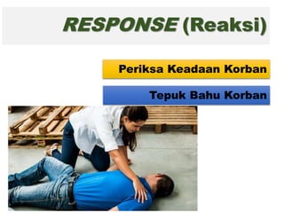 RESPONSE (Reaksi)
Periksa Keadaan Korban
Tepuk Bahu Korban
 