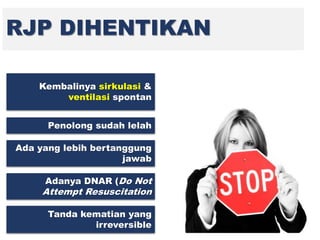 RJP DIHENTIKAN
Kembalinya sirkulasi &
ventilasi spontan
Penolong sudah lelah
Ada yang lebih bertanggung
jawab
Adanya DNAR (Do Not
Attempt Resuscitation
Tanda kematian yang
irreversible
 