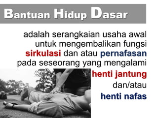 adalah serangkaian usaha awal
untuk mengembalikan fungsi
sirkulasi dan atau pernafasan
pada seseorang yang mengalami
henti jantung
dan/atau
henti nafas
Bantuan Hidup Dasar
 