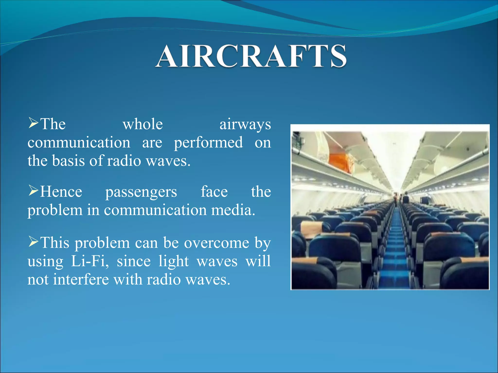 The whole airways
communication are performed on
the basis of radio waves.
Hence passengers face the
problem in communication media.
This problem can be overcome by
using Li-Fi, since light waves will
not interfere with radio waves.
 