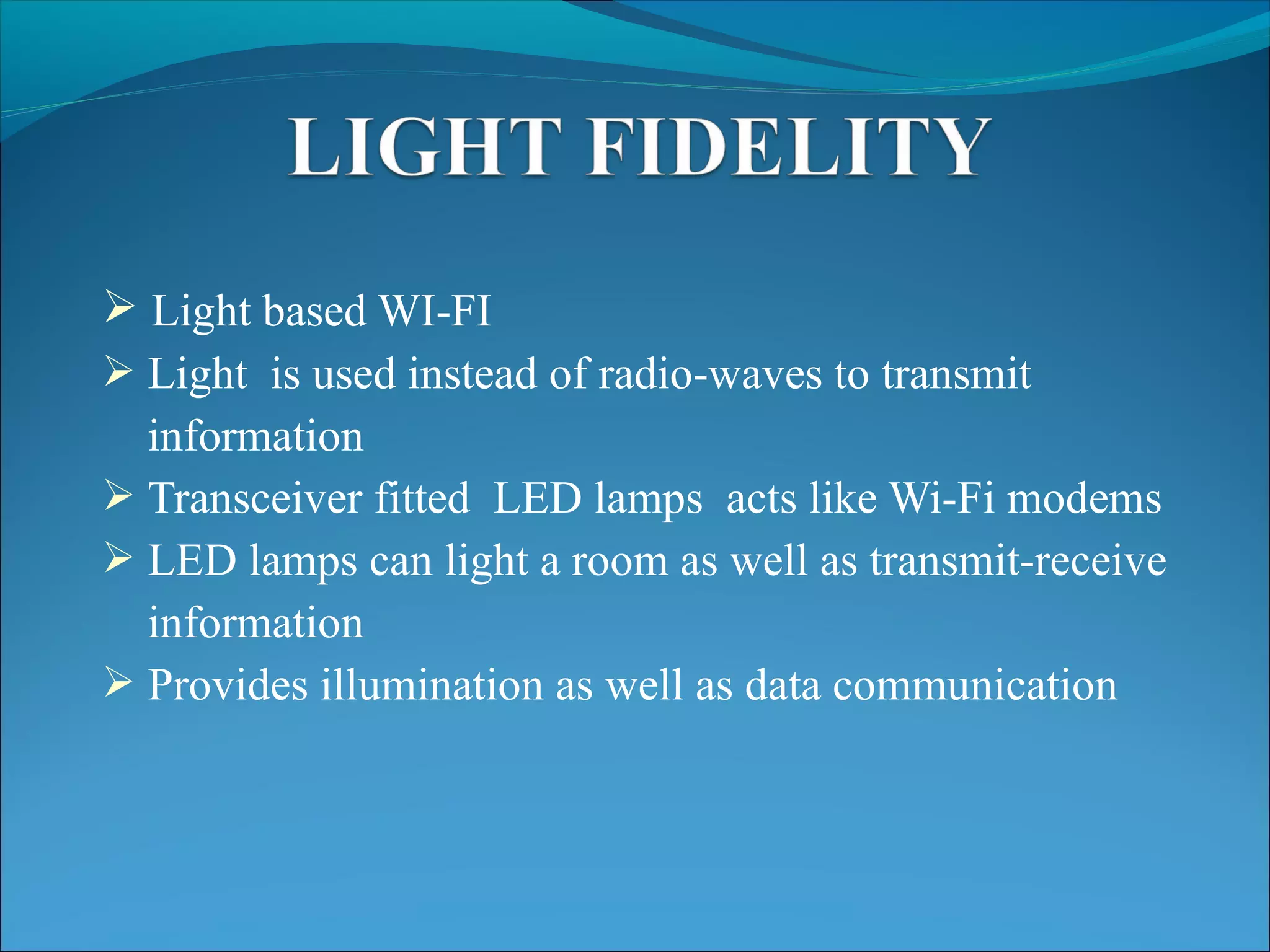  Light based WI-FI
 Light is used instead of radio-waves to transmit
information
 Transceiver fitted LED lamps acts like Wi-Fi modems
 LED lamps can light a room as well as transmit-receive
information
 Provides illumination as well as data communication
 
