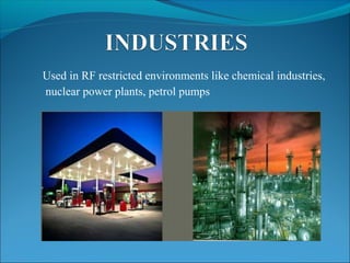 Used in RF restricted environments like chemical industries,
nuclear power plants, petrol pumps
 