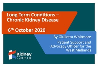 Long Term Conditions –
Chronic Kidney Disease
6th October 2020
By Giulietta Whitmore
Patient Support and
Advocacy Officer for the
West Midlands
 