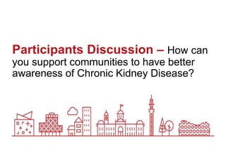Participants Discussion – How can
you support communities to have better
awareness of Chronic Kidney Disease?
 