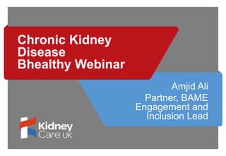 Chronic Kidney
Disease
Bhealthy Webinar
Amjid Ali
Partner, BAME
Engagement and
Inclusion Lead
 