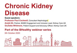 6th October 2020
Part of the BHealthy webinar series
Chronic Kidney
Disease
Guest speakers:
Professor Paul Cockwell, Consultant Nephrologist
Amjid Ali, Partner, BAME Engagement and Inclusion Lead, Kidney Care UK
Giulietta Whitmore, Patient Support and Advocacy Officer, Kidney Care UK
 