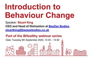 Date: Tuesday 8th September 2020, 12:30 – 13:30
Part of the BHealthy webinar series
Introduction to
Behaviour Change
Speaker: Stuart King
CEO and Head of Distraction at BeeZee Bodies,
stuartking@beezeebodies.co.uk
 