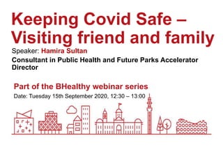 Date: Tuesday 15th September 2020, 12:30 – 13:00
Part of the BHealthy webinar series
Keeping Covid Safe –
Visiting friend and family
Speaker: Hamira Sultan
Consultant in Public Health and Future Parks Accelerator
Director
 
