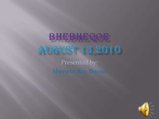 BhebheqoeAugust 13,2010 Presented by: Sherwin Rey Bueno 