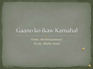 From: cheche(janmarc) To my: Bhebz (tina)  Gaano ko ikaw Kamahal 