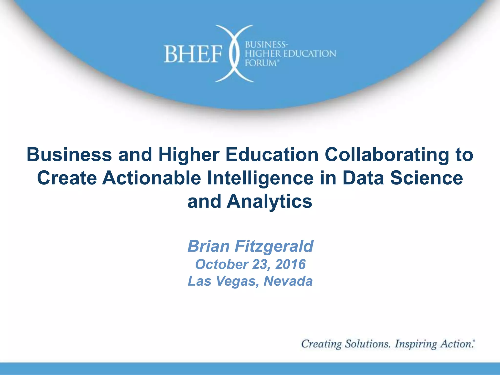 Business and Higher Education Collaborating to
Create Actionable Intelligence in Data Science
and Analytics
Brian Fitzgerald
October 23, 2016
Las Vegas, Nevada
 