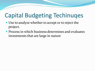 Capital Budgeting Techinuqes
 Use to analyze whether to accept or to reject the
project.
 Process in which business determines and evaluates
investments that are large in nature
 
