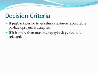 Decision Criteria
 If payback period is less than maximum acceptable
payback,project is accepted.
 If it is more than maximum payback period,it is
rejected.
 