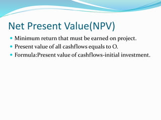 Net Present Value(NPV)
 Minimum return that must be earned on project.
 Present value of all cashflows equals to O.
 Formula:Present value of cashflows-initial investment.
 