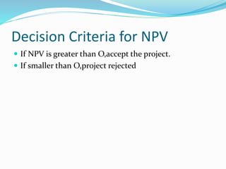 Decision Criteria for NPV
 If NPV is greater than O,accept the project.
 If smaller than O,project rejected
 