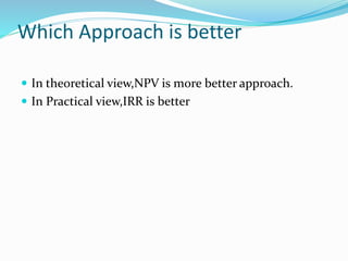 Which Approach is better
 In theoretical view,NPV is more better approach.
 In Practical view,IRR is better
 