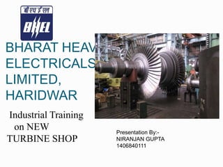 BHARAT HEAVY
ELECTRICALS
LIMITED,
HARIDWAR
Presentation By:-
NIRANJAN GUPTA
1406840111
Industrial Training
on NEW
TURBINE SHOP
 
